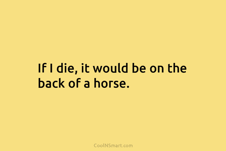 If I die, it would be on the back of a horse.