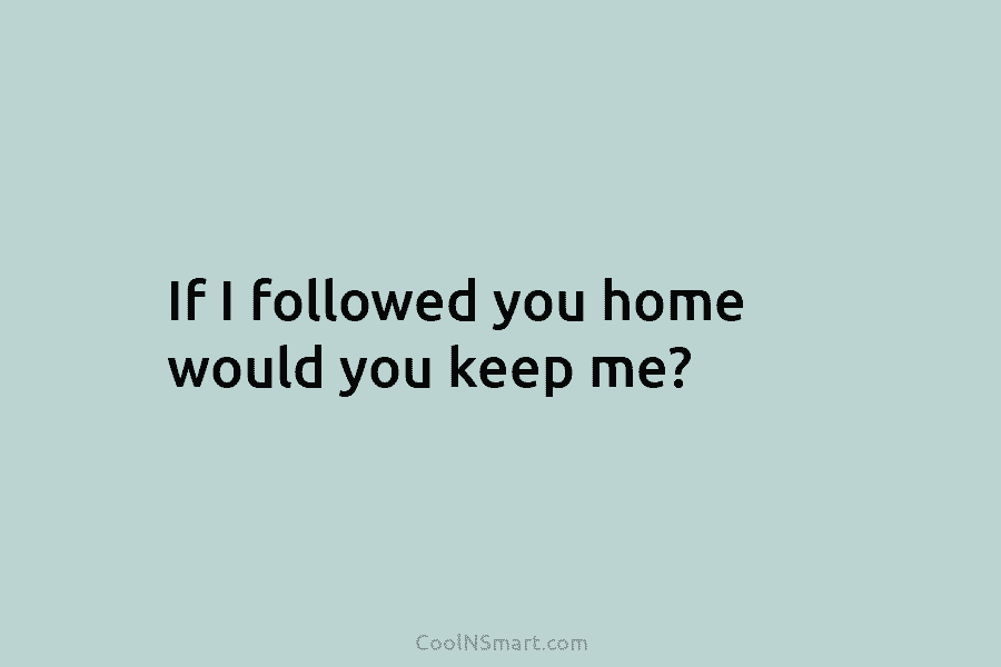 If I followed you home would you keep me?
