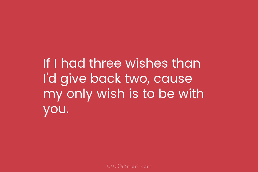 If I had three wishes than I’d give back two, cause my only wish is to be with you.