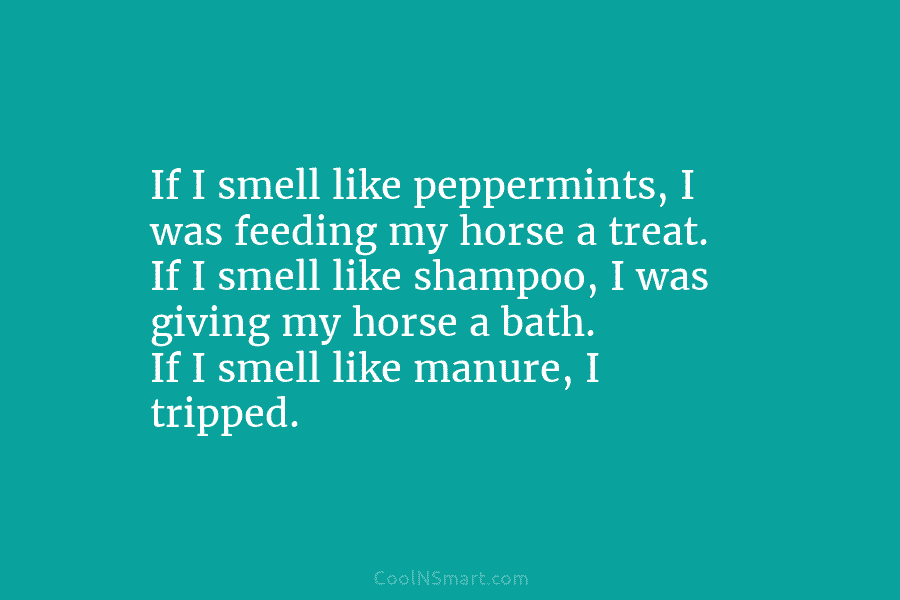 If I smell like peppermints, I was feeding my horse a treat. If I smell...