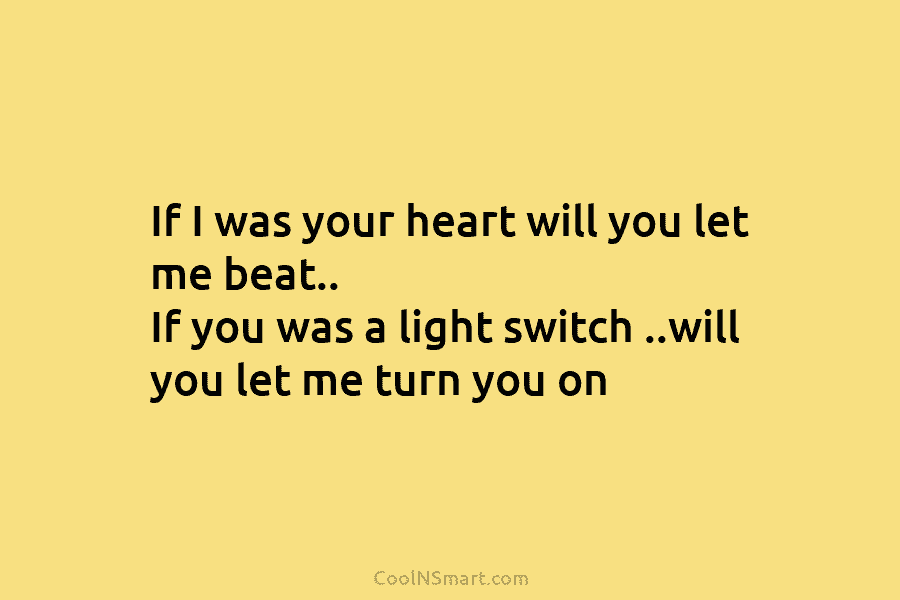 If I was your heart will you let me beat.. If you was a light switch ..will you let me...