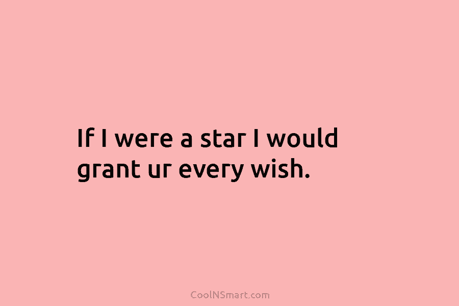 If I were a star I would grant ur every wish.