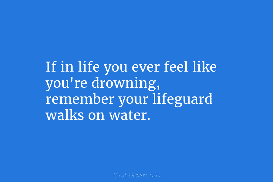 If in life you ever feel like you’re drowning, remember your lifeguard walks on water.