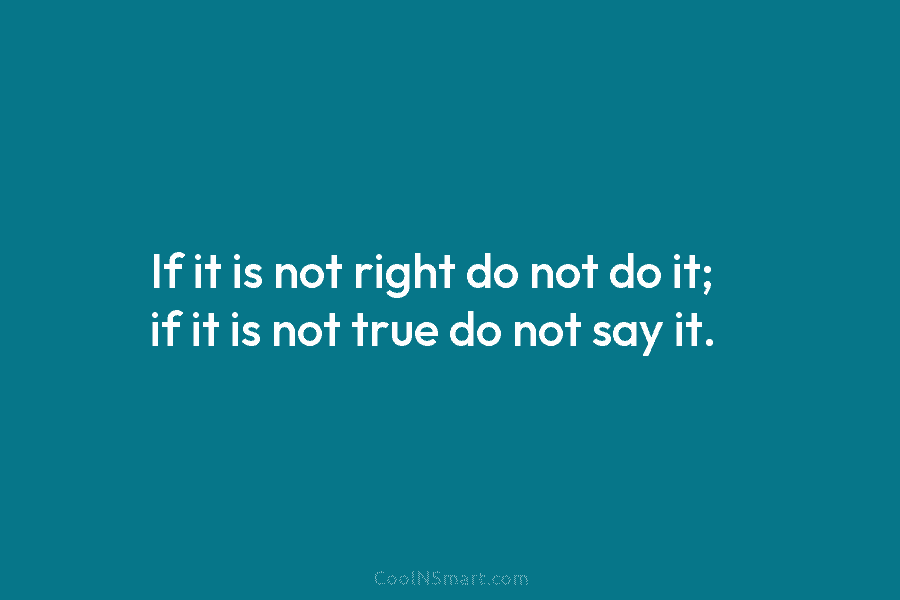 If it is not right do not do it; if it is not true do...