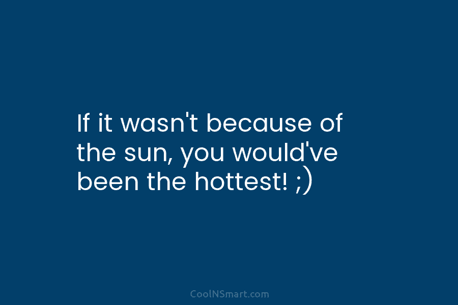 If it wasn’t because of the sun, you would’ve been the hottest! ;)