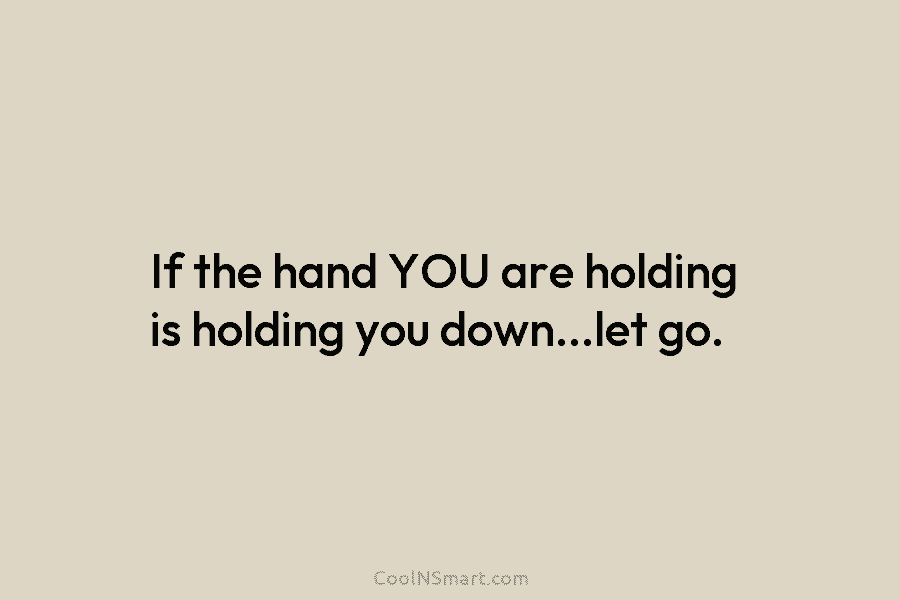 If the hand YOU are holding is holding you down…let go.