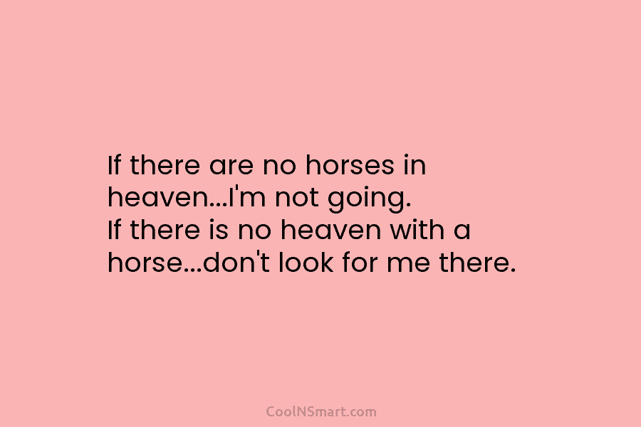 If there are no horses in heaven…I’m not going. If there is no heaven with a horse…don’t look for me...