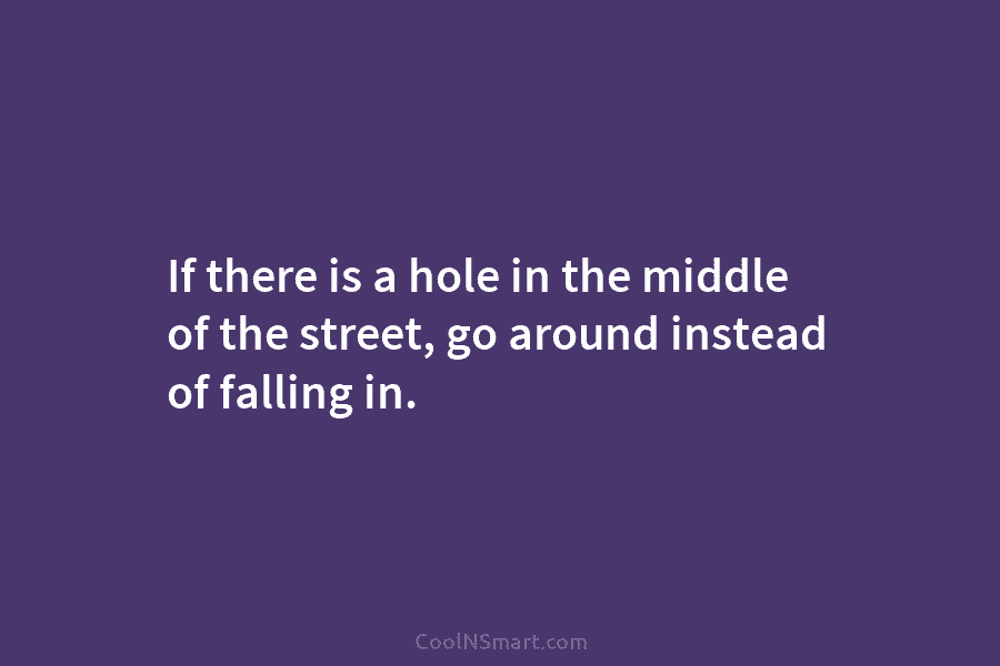 If there is a hole in the middle of the street, go around instead of...