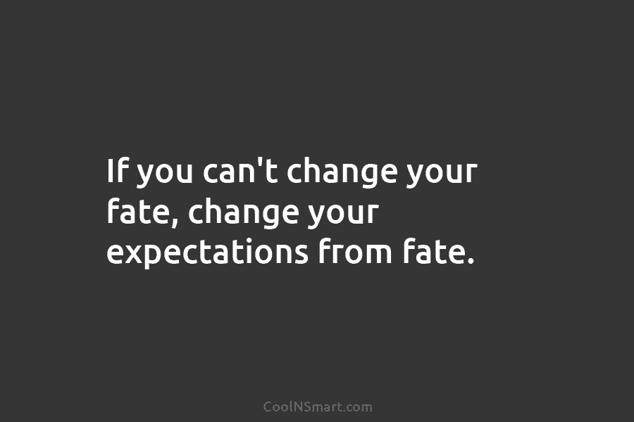If you can’t change your fate, change your expectations from fate.
