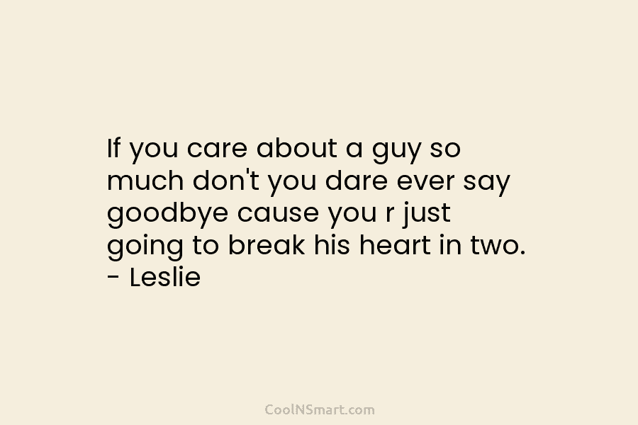 If you care about a guy so much don’t you dare ever say goodbye cause...