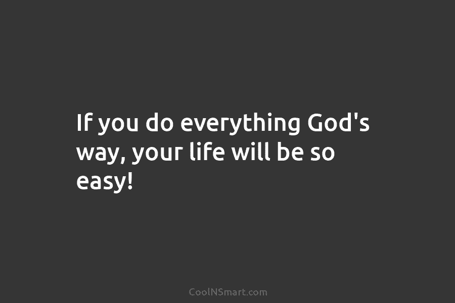 If you do everything God’s way, your life will be so easy!