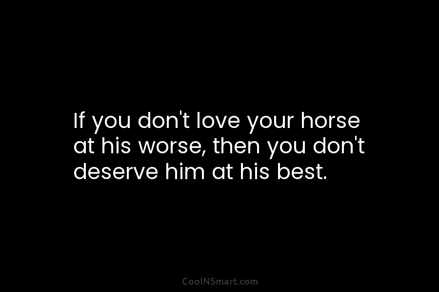If you don’t love your horse at his worse, then you don’t deserve him at...