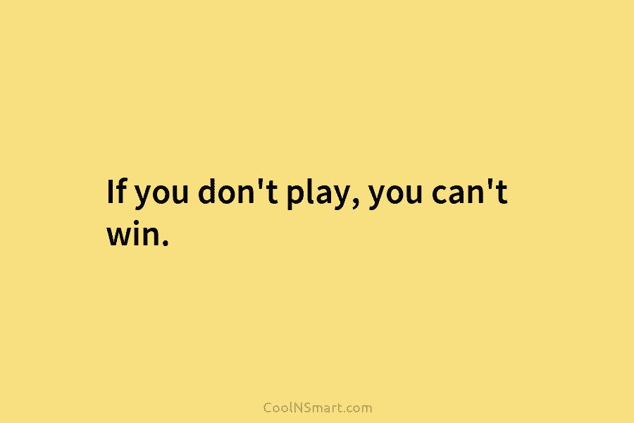 If you don’t play, you can’t win.