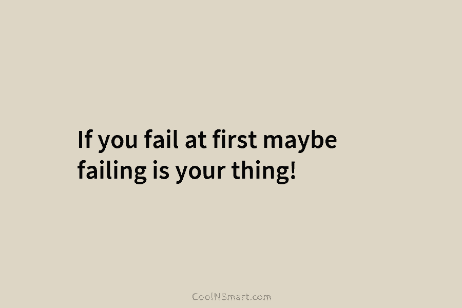 If you fail at first maybe failing is your thing!