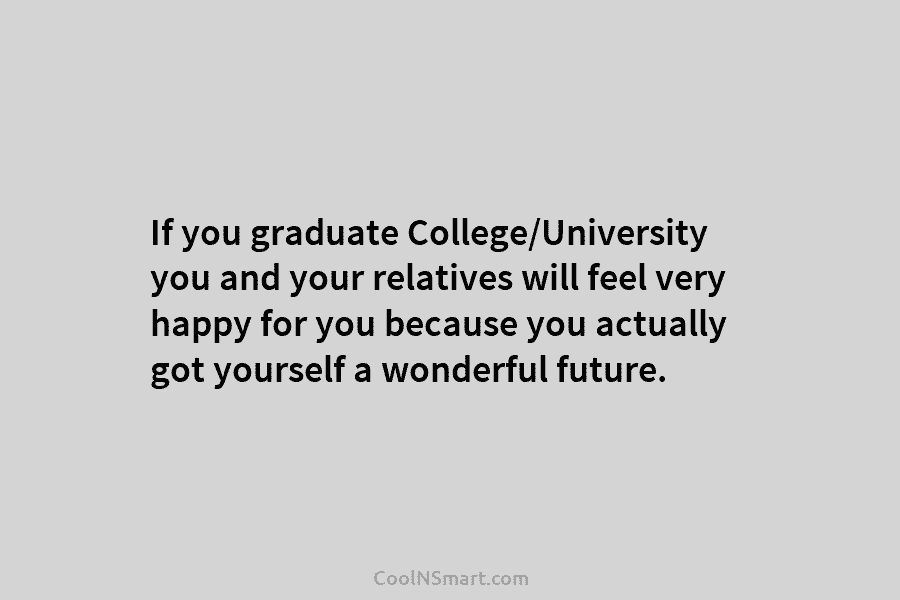 If you graduate College/University you and your relatives will feel very happy for you because...