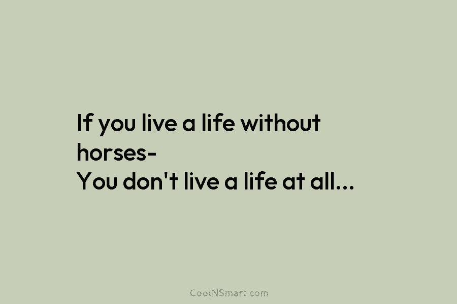 If you live a life without horses- You don’t live a life at all…