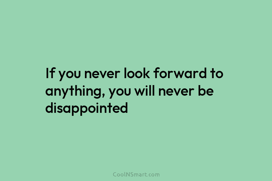 If you never look forward to anything, you will never be disappointed