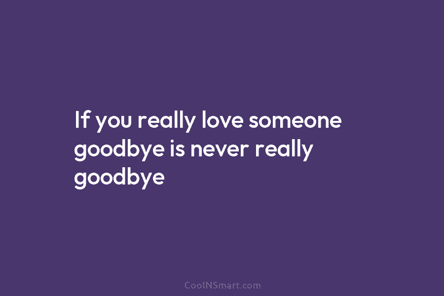 If you really love someone goodbye is never really goodbye