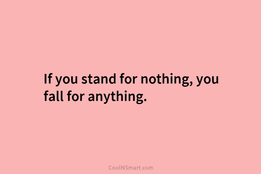 If you stand for nothing, you fall for anything.