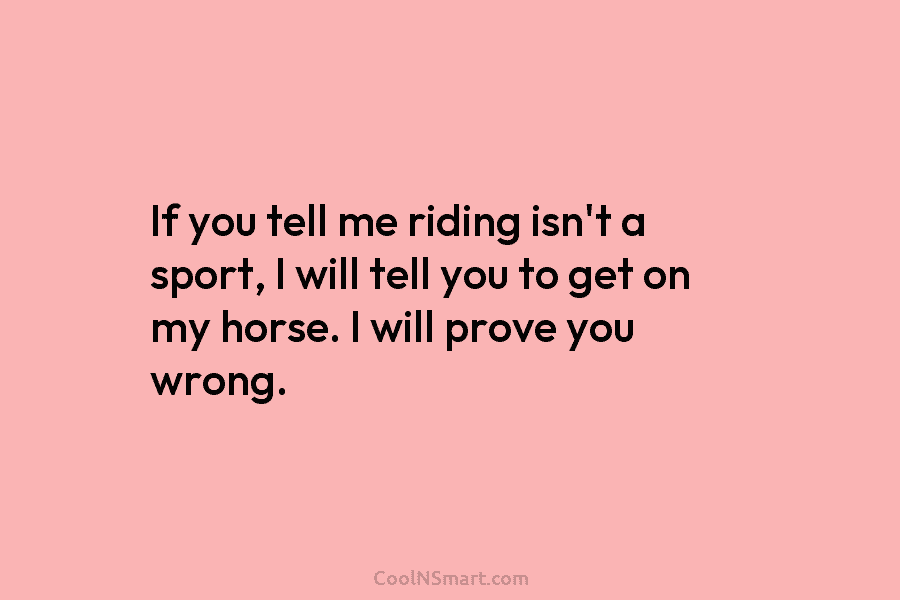 If you tell me riding isn’t a sport, I will tell you to get on...