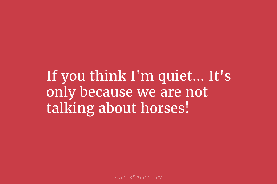 If you think I’m quiet… It’s only because we are not talking about horses!