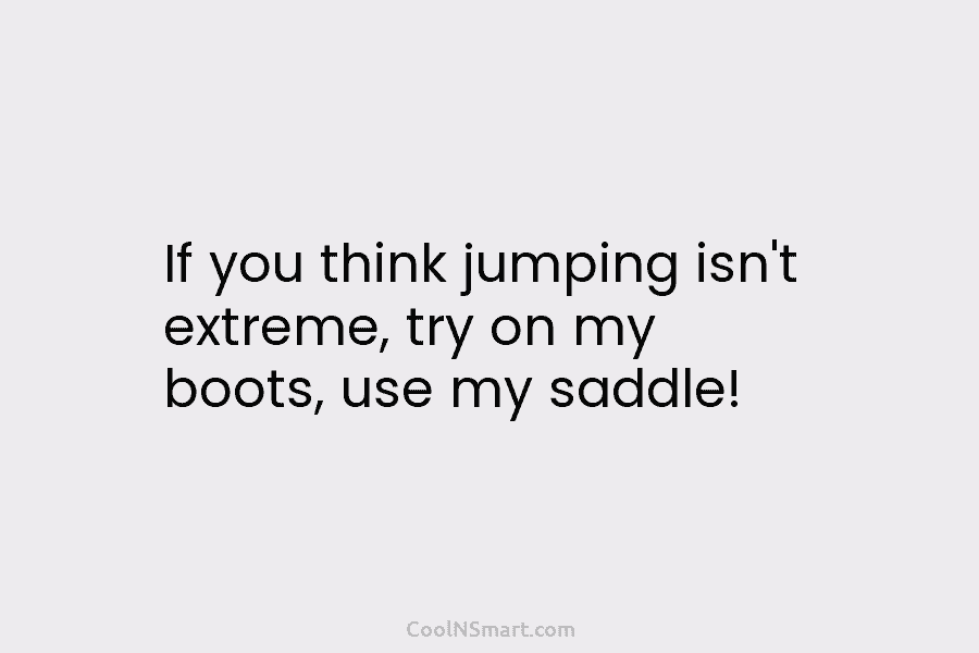 If you think jumping isn’t extreme, try on my boots, use my saddle!
