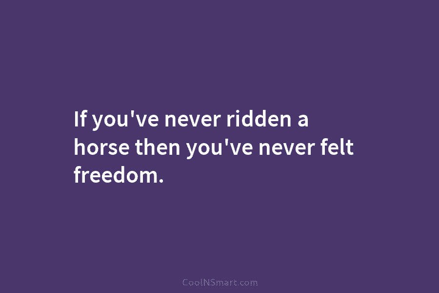 If you’ve never ridden a horse then you’ve never felt freedom.