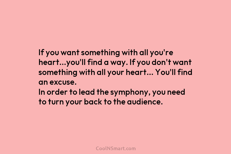 If you want something with all you’re heart…you’ll find a way. If you don’t want something with all your heart…...