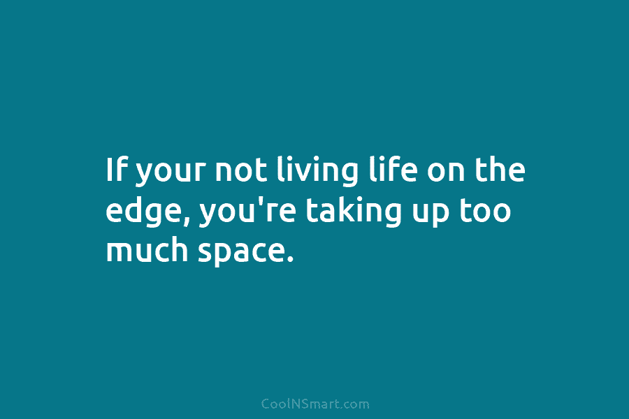 If your not living life on the edge, you’re taking up too much space.