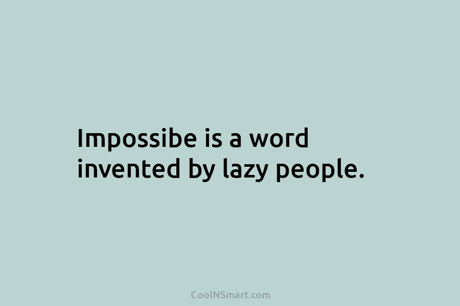 Impossibe is a word invented by lazy people.