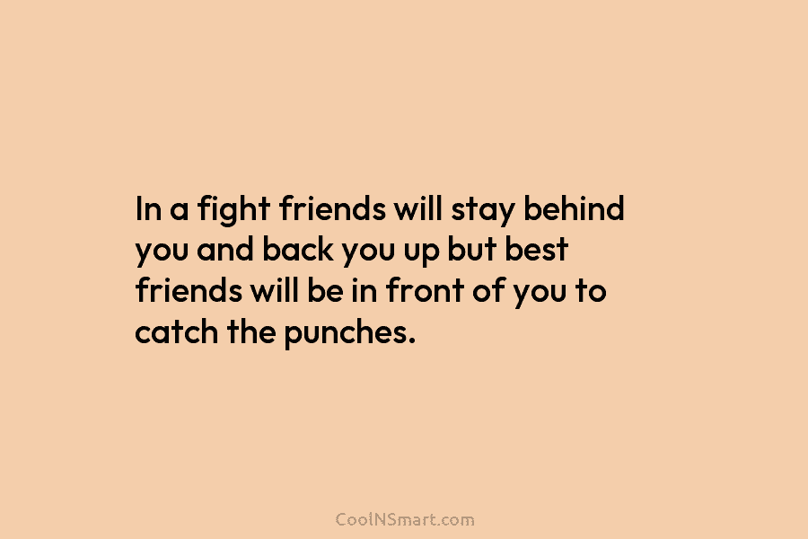 In a fight friends will stay behind you and back you up but best friends will be in front of...