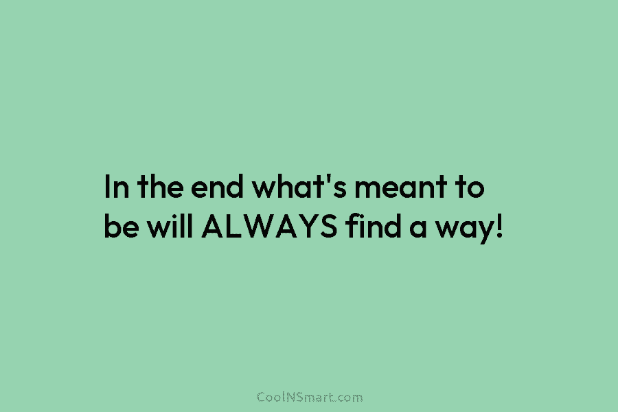 In the end what’s meant to be will ALWAYS find a way!