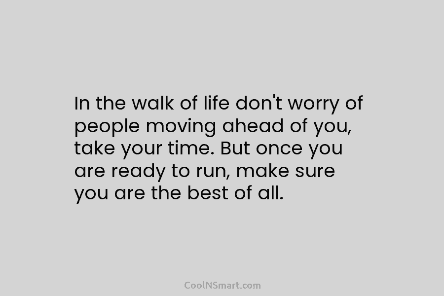 In the walk of life don’t worry of people moving ahead of you, take your time. But once you are...