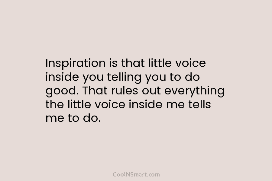 Inspiration is that little voice inside you telling you to do good. That rules out...