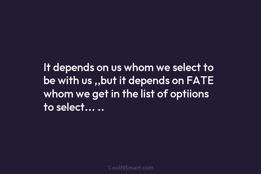 It depends on us whom we select to be with us ,,but it depends on FATE whom we get in...