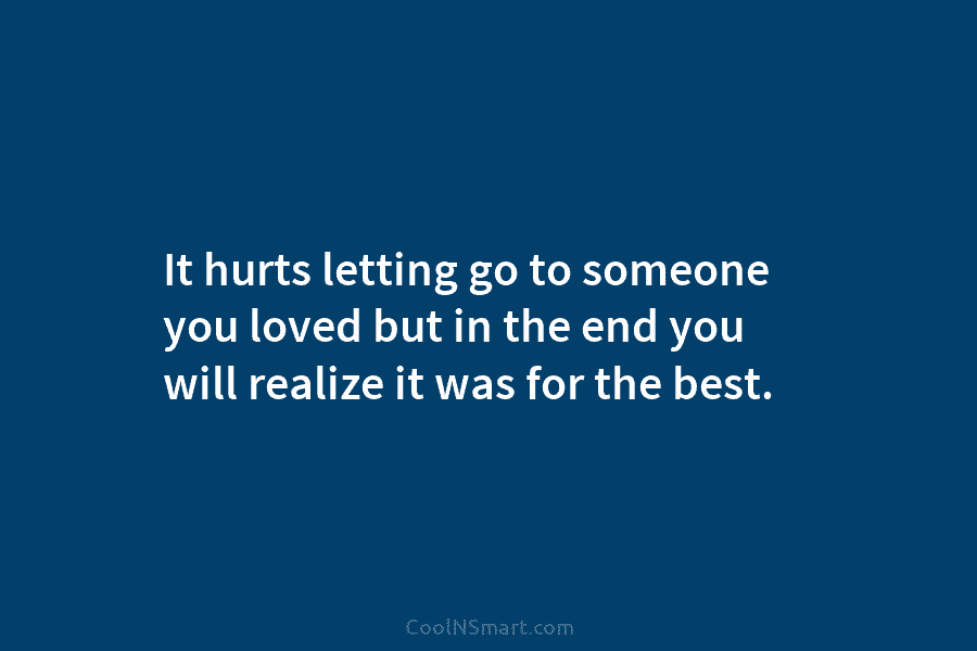 It hurts letting go to someone you loved but in the end you will realize...