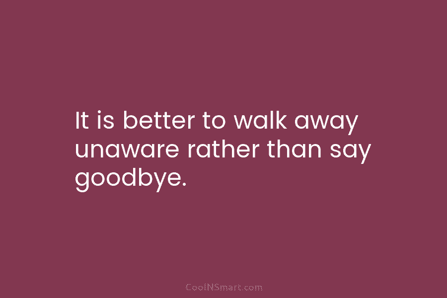 It is better to walk away unaware rather than say goodbye.