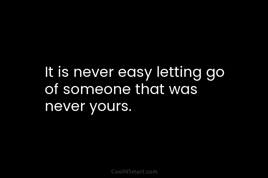It is never easy letting go of someone that was never yours.