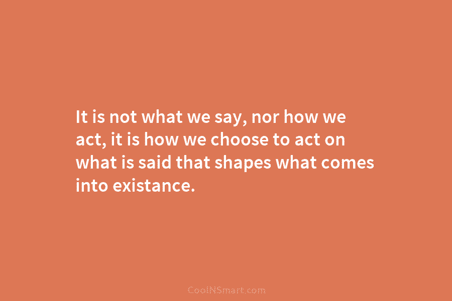 It is not what we say, nor how we act, it is how we choose...