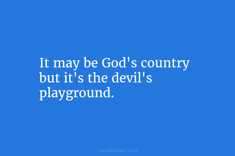 It may be God’s country but it’s the devil’s playground.