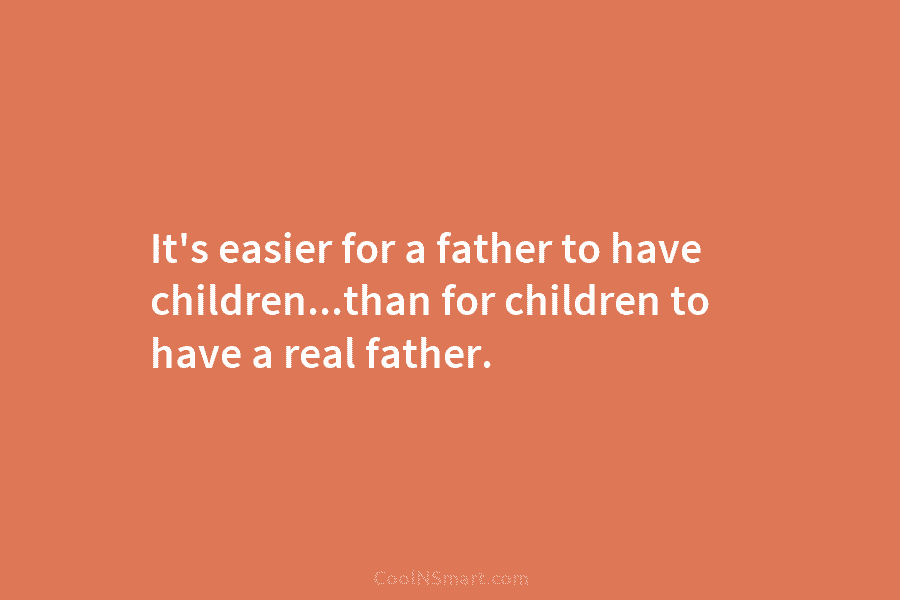It’s easier for a father to have children…than for children to have a real father.