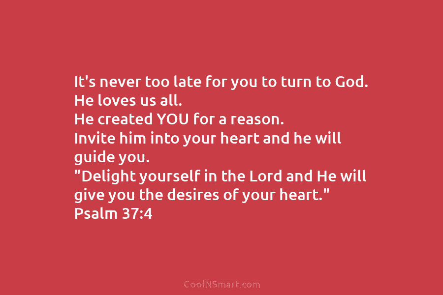 It’s never too late for you to turn to God. He loves us all. He created YOU for a reason....