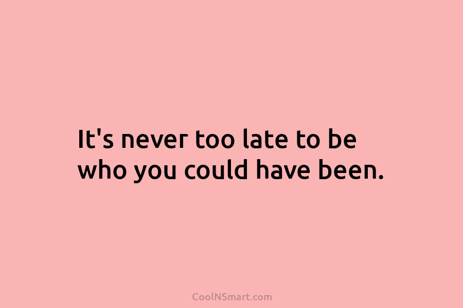 It’s never too late to be who you could have been.