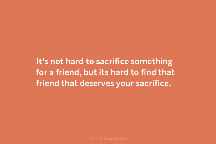 It’s not hard to sacrifice something for a friend, but its hard to find that friend that deserves your sacrifice.