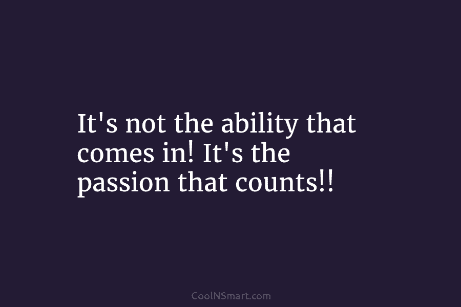 It’s not the ability that comes in! It’s the passion that counts!!