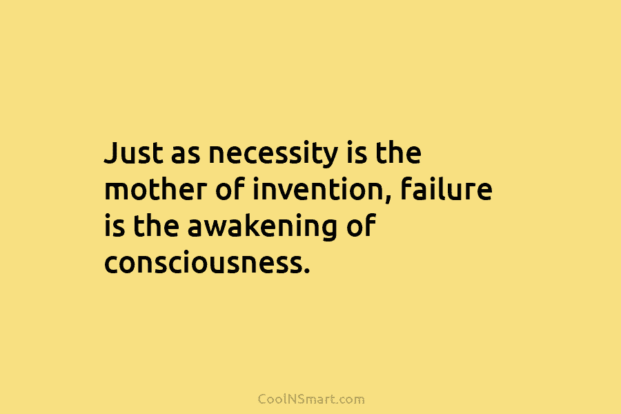 Just as necessity is the mother of invention, failure is the awakening of consciousness.