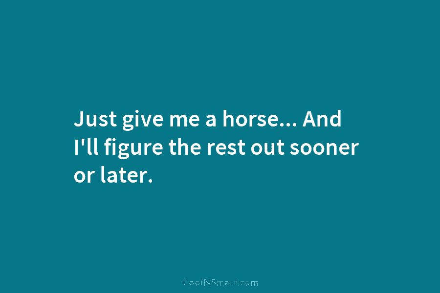 Just give me a horse… And I’ll figure the rest out sooner or later.