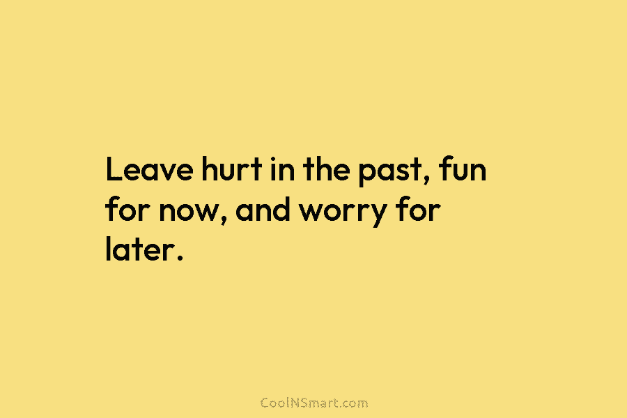 Leave hurt in the past, fun for now, and worry for later.