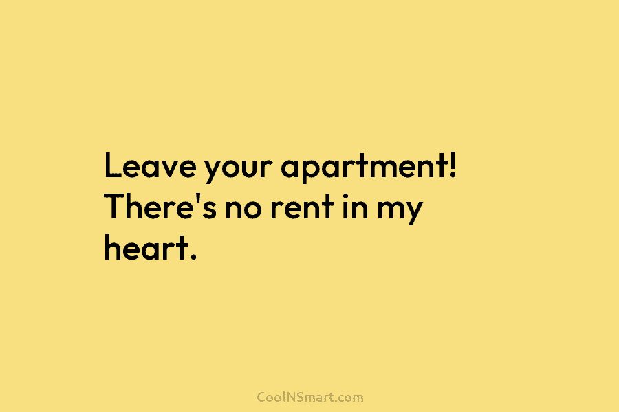 Leave your apartment! There’s no rent in my heart.