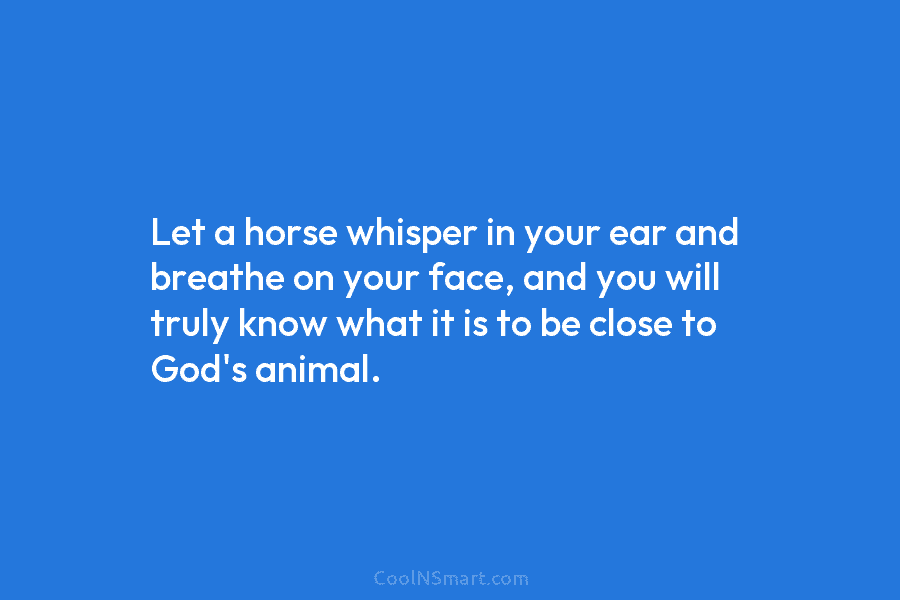 Let a horse whisper in your ear and breathe on your face, and you will...